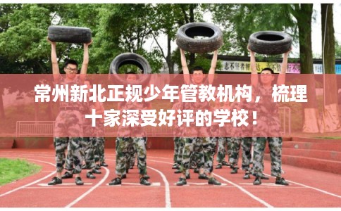 常州新北正规少年管教机构,梳理十家深受好评的学校! 常州新北正规少年管教机构,梳理十家深受好评的学校!
