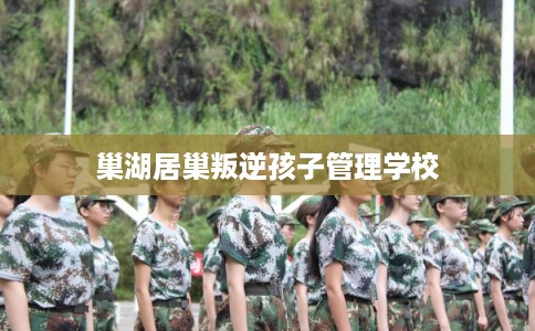 巢湖居巢叛逆孩子管理学校