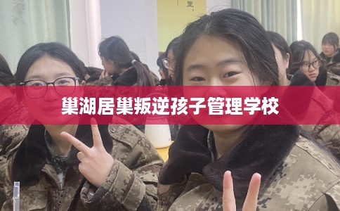 巢湖居巢叛逆孩子管理学校