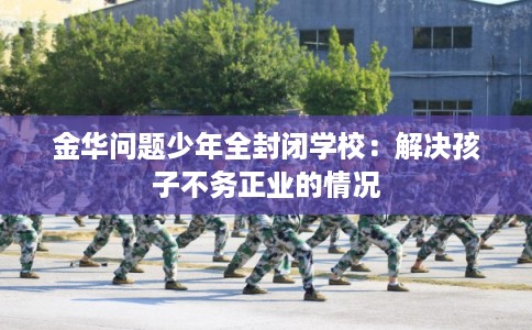 金华问题少年全封闭学校:解决孩子不务正业的情况 金华问题少年全封闭学校:解决孩子不务正业的情况