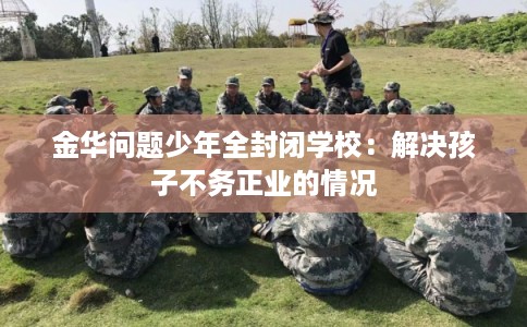 金华问题少年全封闭学校：解决孩子不务正业的情况