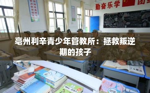 亳州利辛青少年管教所:拯救叛逆期的孩子 亳州利辛青少年管教所:拯救叛逆期的孩子