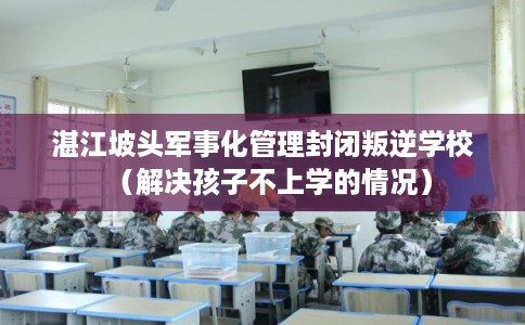 湛江坡头军事化管理封闭叛逆学校(解决孩子不上学的情况) 湛江坡头军事化管理封闭叛逆学校(解决孩子不上学的情况)