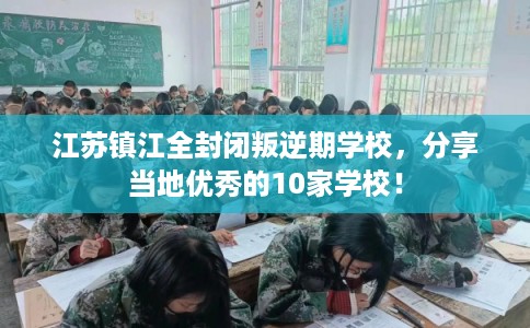 江苏镇江全封闭叛逆期学校，分享当地优秀的10家学校！