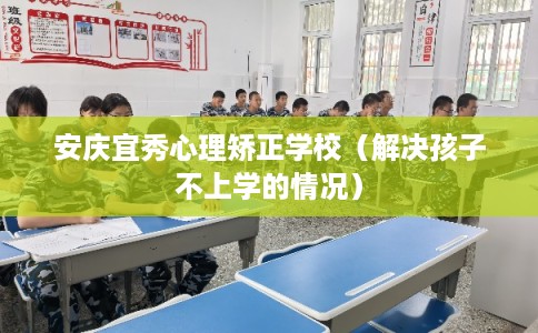 安庆宜秀心理矫正学校(解决孩子不上学的情况) 安庆宜秀心理矫正学校(解决孩子不上学的情况)