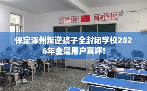 保定涿州叛逆孩子全封闭学校2026年全是用户真评!