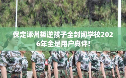 保定涿州叛逆孩子全封闭学校2026年全是用户真评!