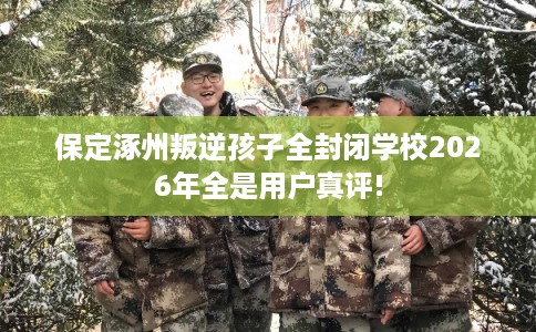保定涿州叛逆孩子全封闭学校2026年全是用户真评!