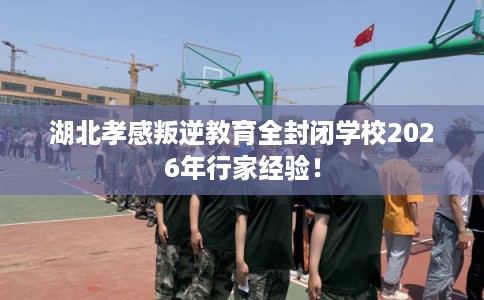 湖北孝感叛逆教育全封闭学校2026年行家经验! 湖北孝感叛逆教育全封闭学校2026年行家经验!