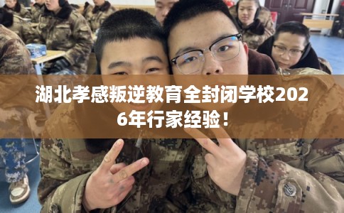湖北孝感叛逆教育全封闭学校2026年行家经验! 湖北孝感叛逆教育全封闭学校2026年行家经验!