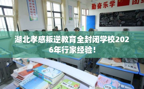 湖北孝感叛逆教育全封闭学校2026年行家经验！