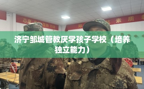 济宁邹城管教厌学孩子学校（培养独立能力）