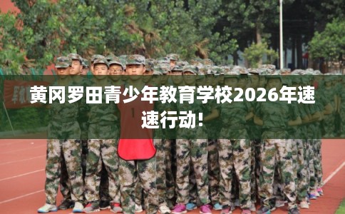 黄冈罗田青少年教育学校2026年速速行动!