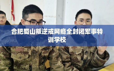 合肥蜀山叛逆戒网瘾全封闭军事特训学校