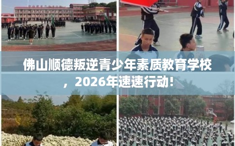 佛山顺德叛逆青少年素质教育学校,2026年速速行动! 佛山顺德叛逆青少年素质教育学校,2026年速速行动!
