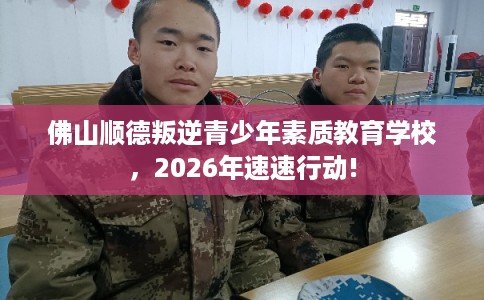 佛山顺德叛逆青少年素质教育学校,2026年速速行动! 佛山顺德叛逆青少年素质教育学校,2026年速速行动!