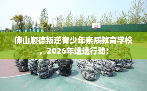 佛山顺德叛逆青少年素质教育学校，2026年速速行动!