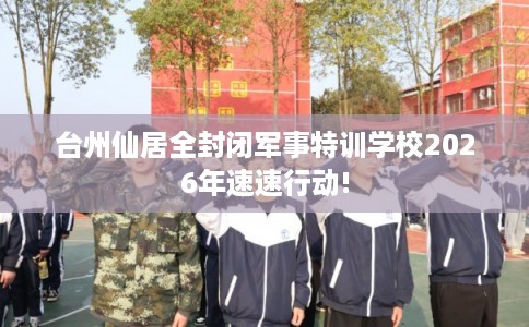 台州仙居全封闭军事特训学校2026年速速行动!
