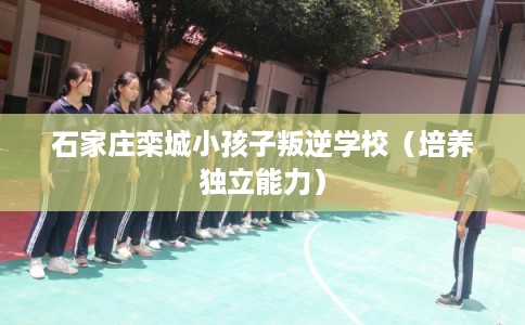 石家庄栾城小孩子叛逆学校（培养独立能力）