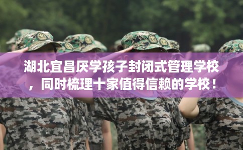 湖北宜昌厌学孩子封闭式管理学校,同时梳理十家值得信赖的学校! 湖北宜昌厌学孩子封闭式管理学校,同时梳理十家值得信赖的学校!