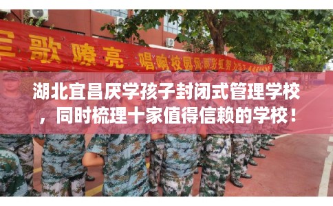 湖北宜昌厌学孩子封闭式管理学校，同时梳理十家值得信赖的学校！
