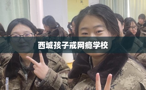 西城孩子戒网瘾学校