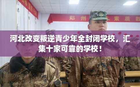 河北改变叛逆青少年全封闭学校,汇集十家可靠的学校! 河北改变叛逆青少年全封闭学校,汇集十家可靠的学校!