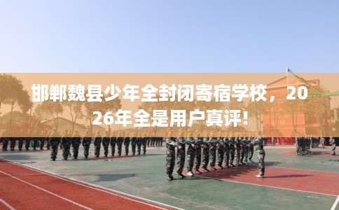 邯郸魏县少年全封闭寄宿学校，2026年全是用户真评!