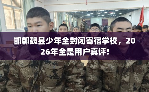邯郸魏县少年全封闭寄宿学校，2026年全是用户真评!