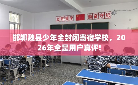 邯郸魏县少年全封闭寄宿学校，2026年全是用户真评!