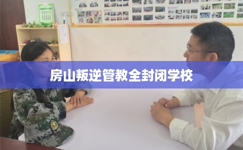 房山叛逆管教全封闭学校