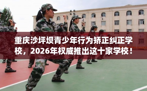 重庆沙坪坝青少年行为矫正纠正学校,2026年权威推出这十家学校! 重庆沙坪坝青少年行为矫正纠正学校,2026年权威推出这十家学校!