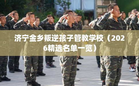 济宁金乡叛逆孩子管教学校(2026精选名单一览) 济宁金乡叛逆孩子管教学校(2026精选名单一览)