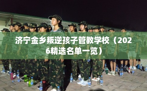 济宁金乡叛逆孩子管教学校(2026精选名单一览) 济宁金乡叛逆孩子管教学校(2026精选名单一览)