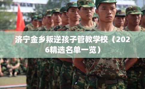 济宁金乡叛逆孩子管教学校（2026精选名单一览）