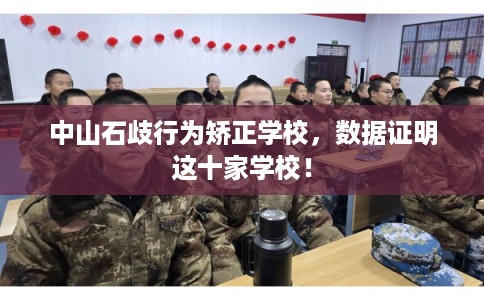 中山石歧行为矫正学校，数据证明这十家学校！