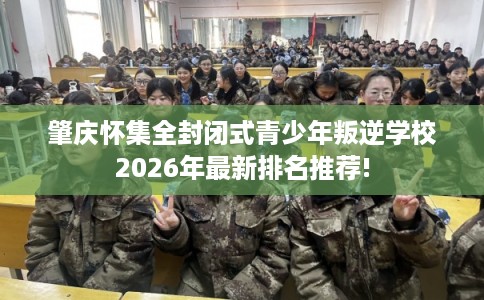 肇庆怀集全封闭式青少年叛逆学校2026年最新排名推荐! 肇庆怀集全封闭式青少年叛逆学校2026年最新排名推荐!