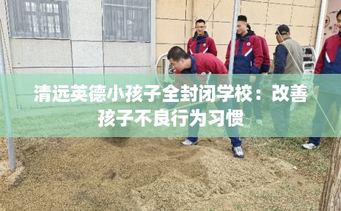 清远英德小孩子全封闭学校:改善孩子不良行为习惯 清远英德小孩子全封闭学校:改善孩子不良行为习惯
