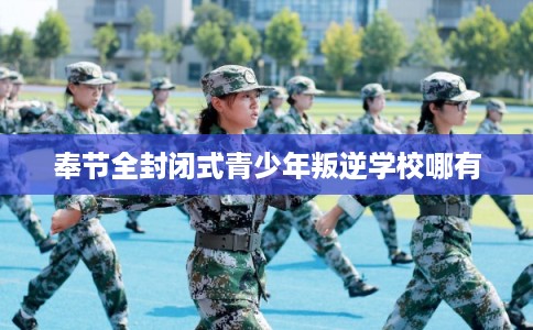 奉节全封闭式青少年叛逆学校哪有 奉节全封闭式青少年叛逆学校哪有