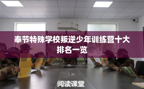 奉节特殊学校叛逆少年训练营十大排名一览 奉节特殊学校叛逆少年训练营十大排名一览