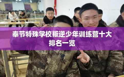 奉节特殊学校叛逆少年训练营十大排名一览 奉节特殊学校叛逆少年训练营十大排名一览