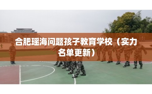合肥瑶海问题孩子教育学校(实力名单更新) 合肥瑶海问题孩子教育学校(实力名单更新)