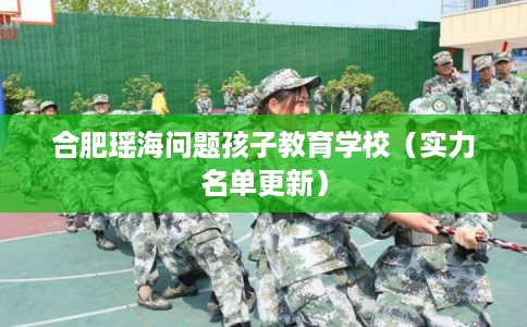 合肥瑶海问题孩子教育学校(实力名单更新) 合肥瑶海问题孩子教育学校(实力名单更新)
