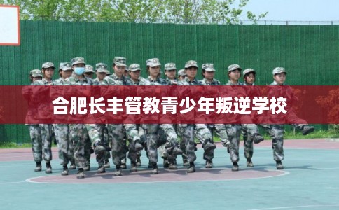 合肥长丰管教青少年叛逆学校