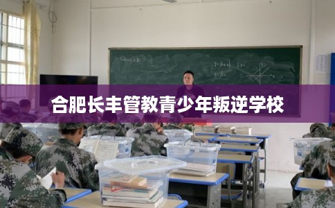 合肥长丰管教青少年叛逆学校