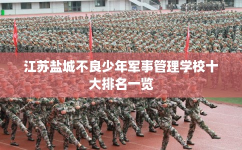 江苏盐城不良少年军事管理学校十大排名一览