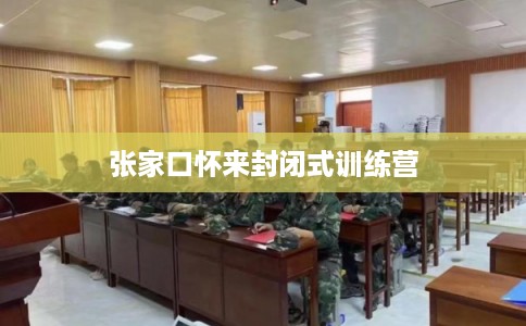 张家口怀来封闭式训练营 张家口怀来封闭式训练营