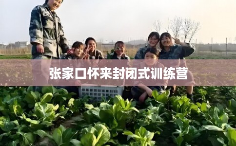 张家口怀来封闭式训练营 张家口怀来封闭式训练营