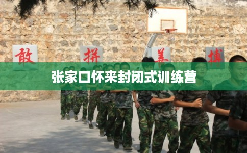 张家口怀来封闭式训练营 张家口怀来封闭式训练营