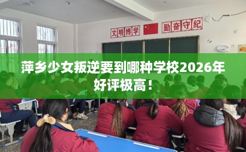 萍乡少女叛逆要到哪种学校2026年好评极高！